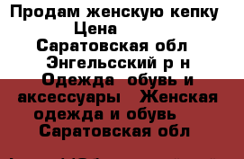 Продам женскую кепку › Цена ­ 500 - Саратовская обл., Энгельсский р-н Одежда, обувь и аксессуары » Женская одежда и обувь   . Саратовская обл.